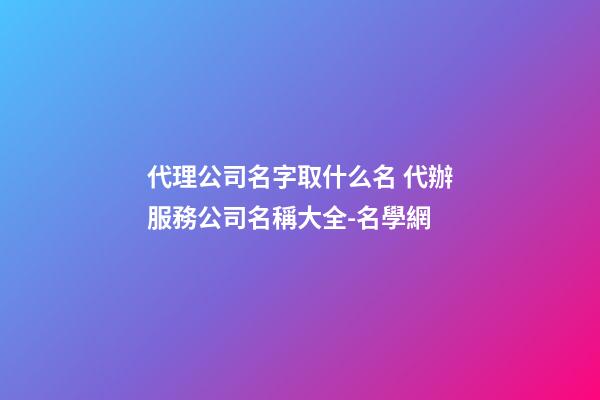 代理公司名字取什么名 代辦服務公司名稱大全-名學網-第1張-公司起名-玄機派